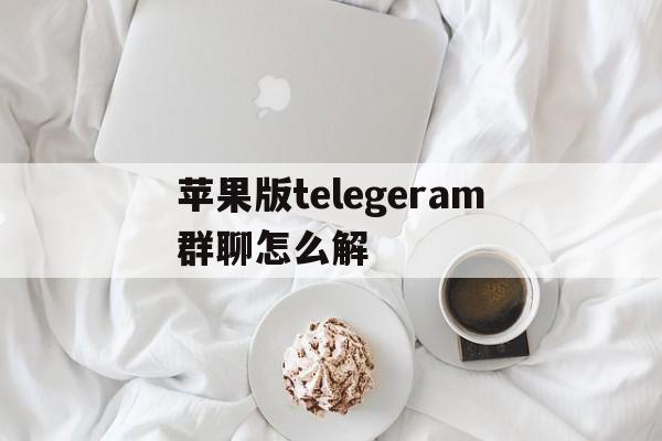 关于苹果版telegeram群聊怎么解的信息