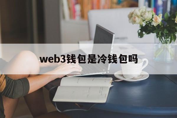 web3钱包是冷钱包吗_web3钱包是冷钱包吗官网版下载