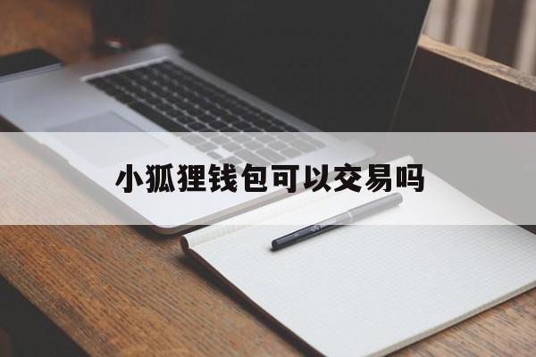 小狐狸钱包可以交易吗_小狐狸钱包可以交易吗官网版下载