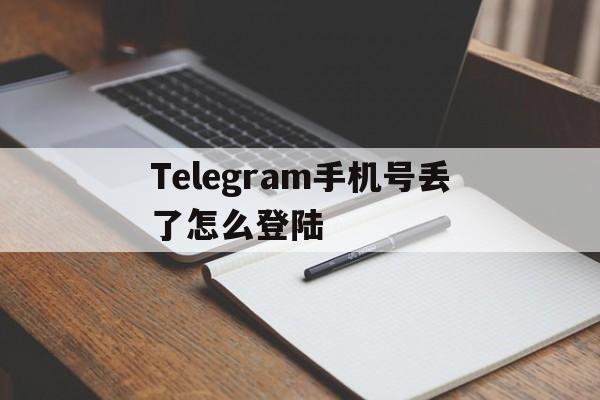 包含Telegram手机号丢了怎么登陆的词条