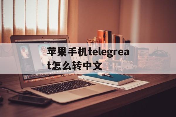 苹果手机telegreat怎么转中文_苹果手机telegreat怎么转中文官网版下载