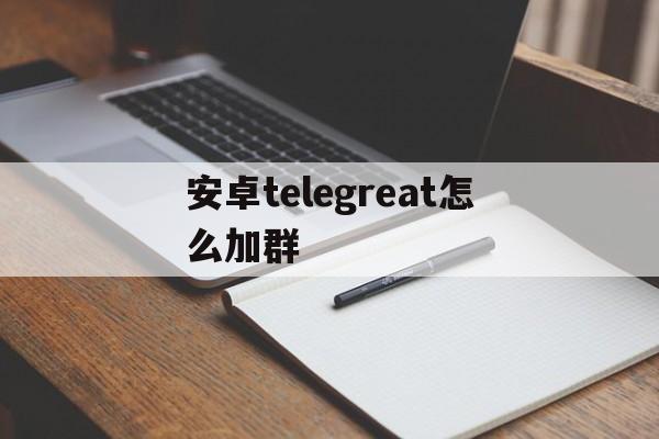 包含安卓telegreat怎么加群的词条