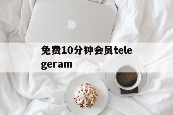 免费10分钟会员telegeram的简单介绍