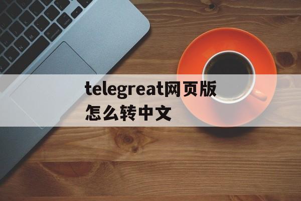 包含telegreat网页版怎么转中文的词条