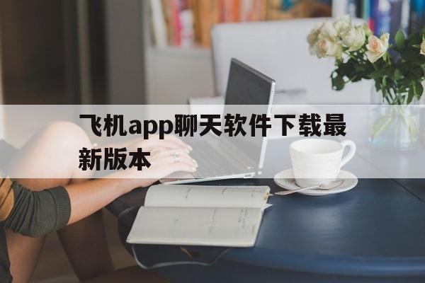 飞机app聊天软件下载最新版本_飞机app聊天软件下载最新版本官网版下载