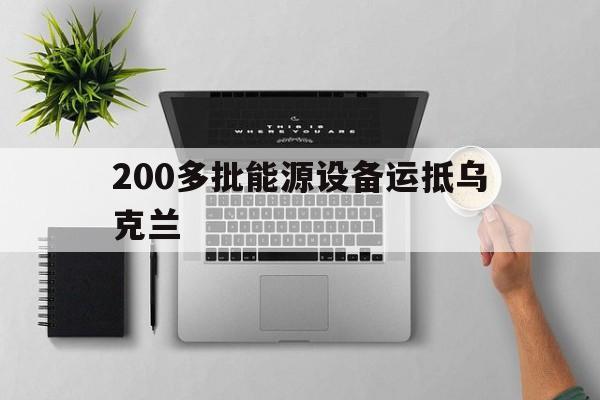 200多批能源设备运抵乌克兰_200多批能源设备运抵乌克兰官网版下载