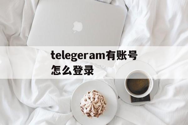 telegeram有账号怎么登录_telegeram有账号怎么登录官网版下载