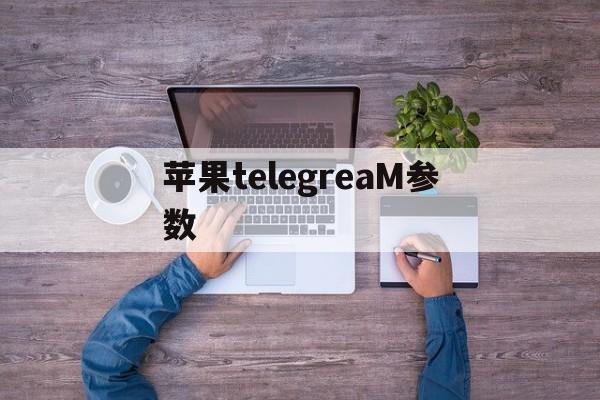 苹果telegreaM参数_苹果telegreaM参数官网版下载