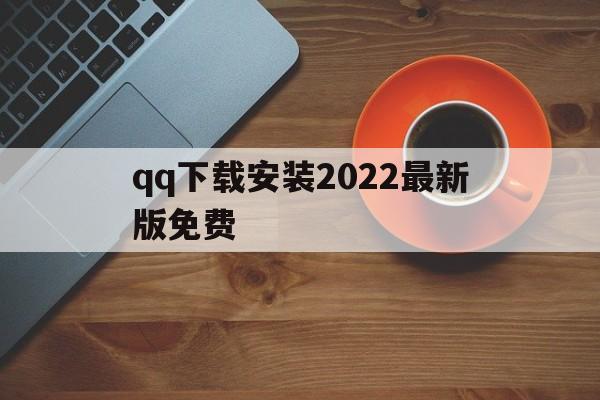 qq下载安装2022最新版免费_qq下载安装2022最新版免费官网版下载