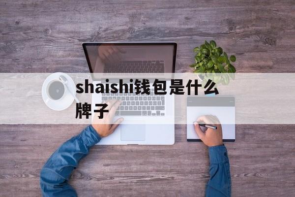 shaishi钱包是什么牌子_shaishi钱包是什么牌子官网版下载