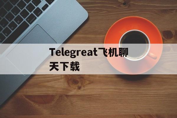 包含Telegreat飞机聊天下载的词条