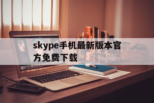 skype手机最新版本官方免费下载_skype手机最新版本官方免费下载官网版下载