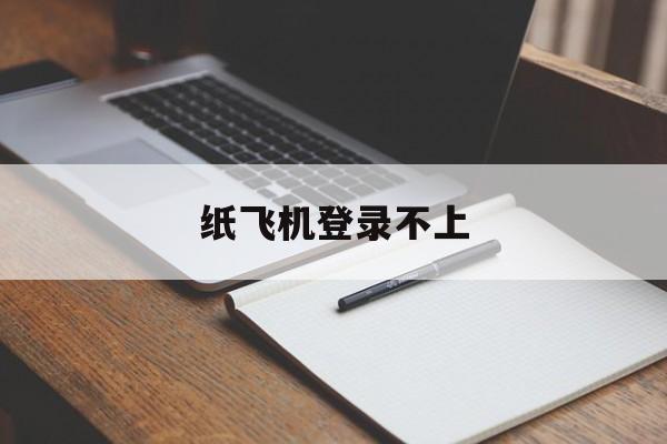 纸飞机登录不上_纸飞机登录不上官网版下载