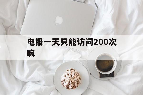 电报一天只能访问200次嘛_电报一天只能访问200次嘛官网版下载