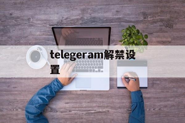 关于telegeram解禁设置的信息