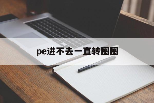 pe进不去一直转圈圈_pe进不去一直转圈圈官网版下载