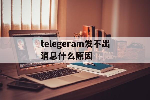 telegeram发不出消息什么原因的简单介绍