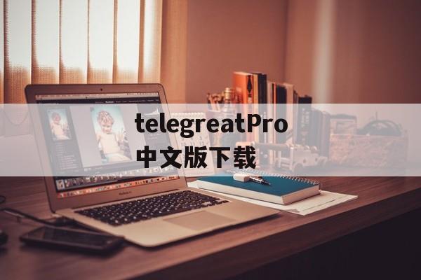 关于telegreatPro中文版下载的信息