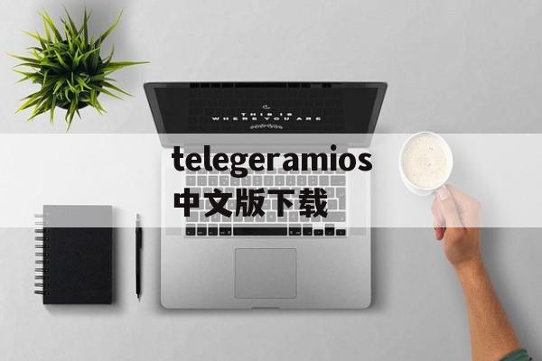 telegeramios中文版下载的简单介绍