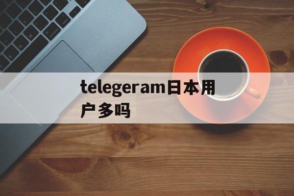 telegeram日本用户多吗的简单介绍