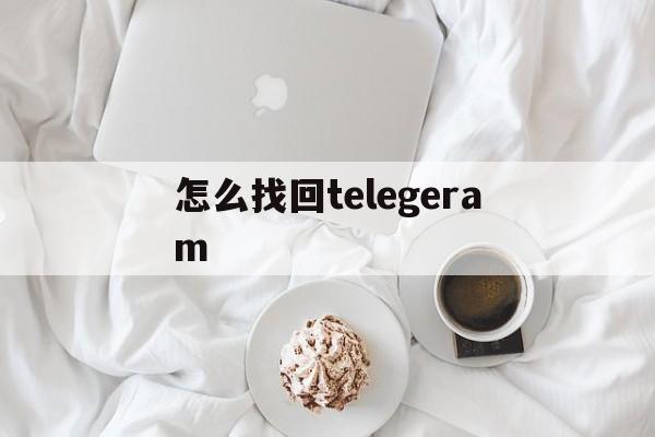 怎么找回telegeram_怎么找回telegeram官网版下载