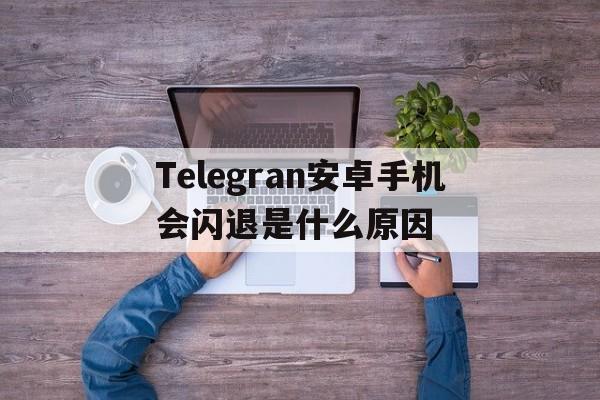 包含Telegran安卓手机会闪退是什么原因的词条