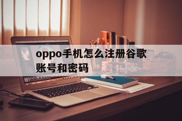 oppo手机怎么注册谷歌账号和密码_oppo手机怎么注册谷歌账号和密码官网版下载