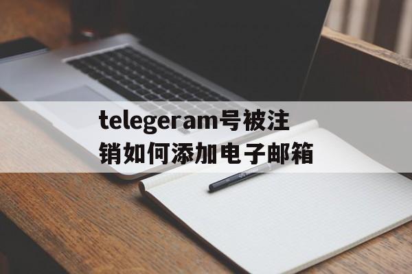 telegeram号被注销如何添加电子邮箱的简单介绍