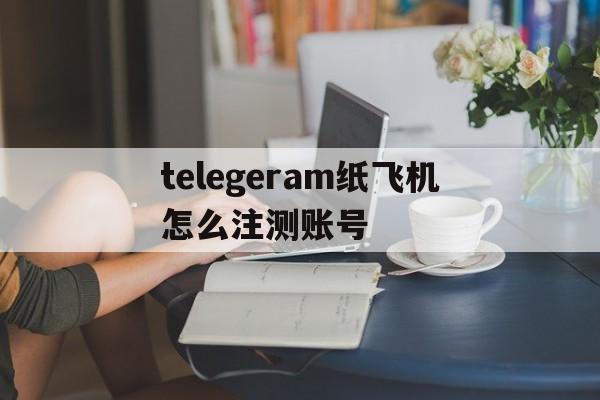 telegeram纸飞机怎么注测账号的简单介绍