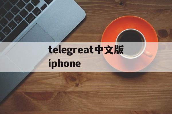 telegreat中文版iphone的简单介绍