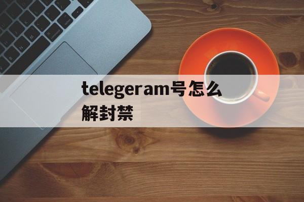 包含telegeram号怎么解封禁的词条