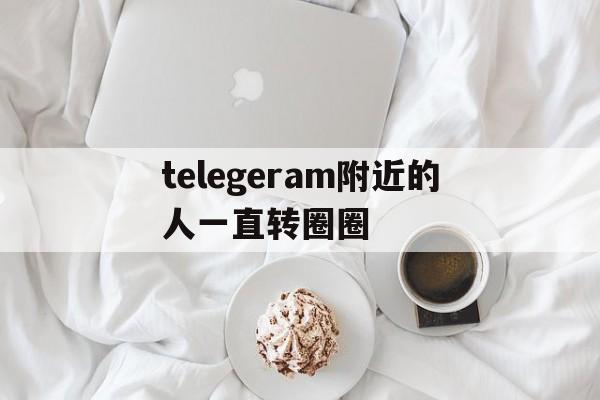 telegeram附近的人一直转圈圈的简单介绍