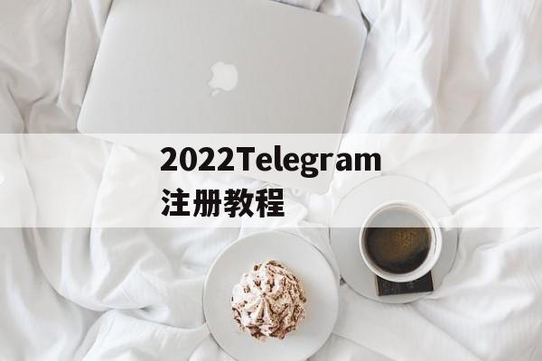 关于2022Telegram注册教程的信息