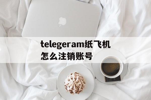 telegeram纸飞机怎么注销账号的简单介绍