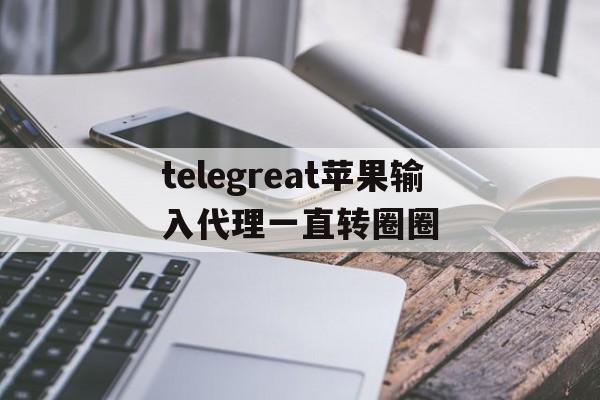 telegreat苹果输入代理一直转圈圈的简单介绍