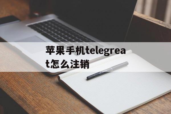 包含苹果手机telegreat怎么注销的词条