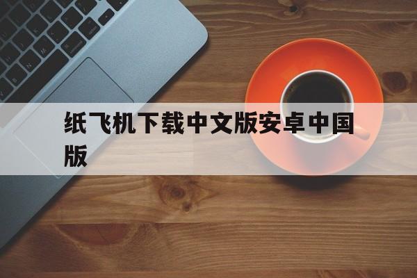 关于纸飞机下载中文版安卓中国版的信息