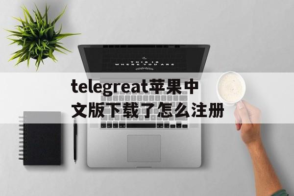 包含telegreat苹果中文版下载了怎么注册的词条