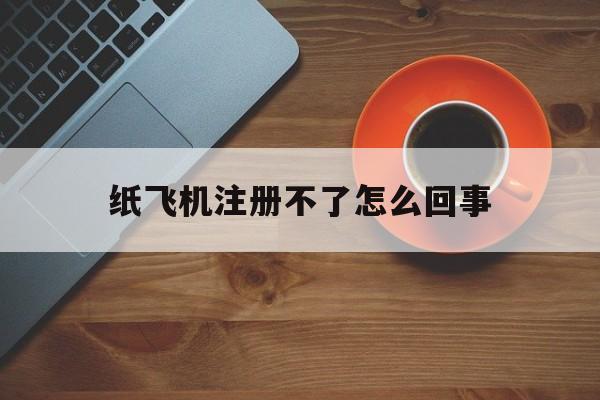 纸飞机注册不了怎么回事_纸飞机注册不了怎么回事官网版下载