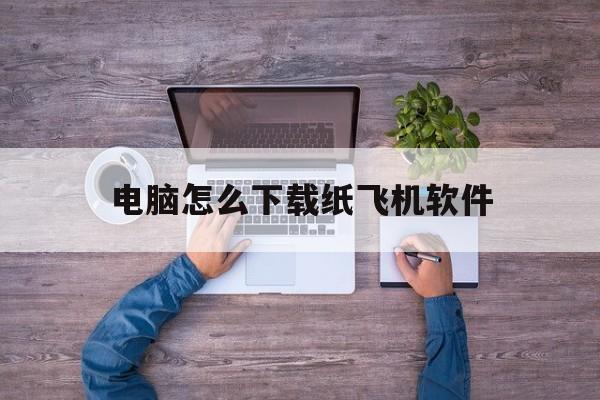 电脑怎么下载纸飞机软件_电脑怎么下载纸飞机软件官网版下载