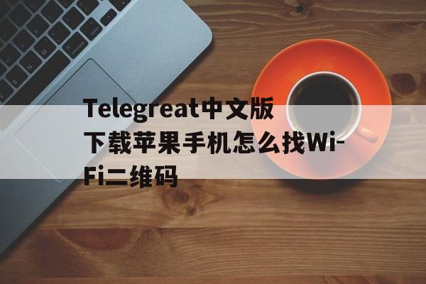 包含Telegreat中文版下载苹果手机怎么找Wi-Fi二维码的词条