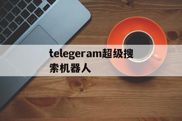 telegeram超级搜索机器人的简单介绍