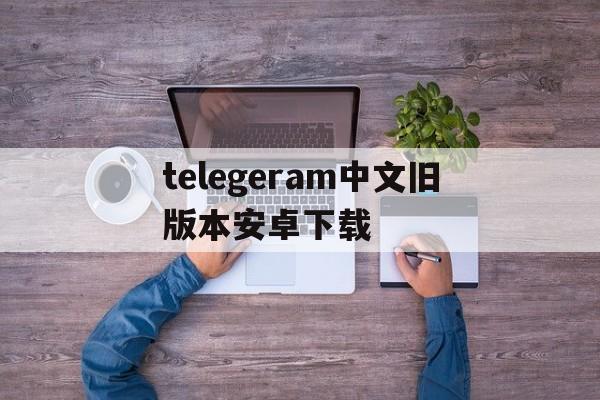 包含telegeram中文旧版本安卓下载的词条