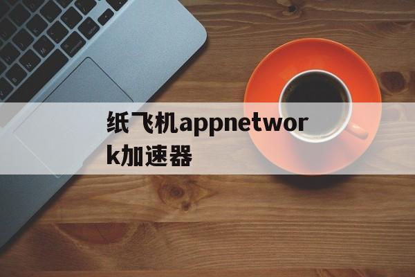 纸飞机appnetwork加速器的简单介绍