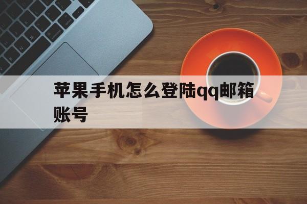 苹果手机怎么登陆qq邮箱账号_苹果手机怎么登陆qq邮箱账号官网版下载