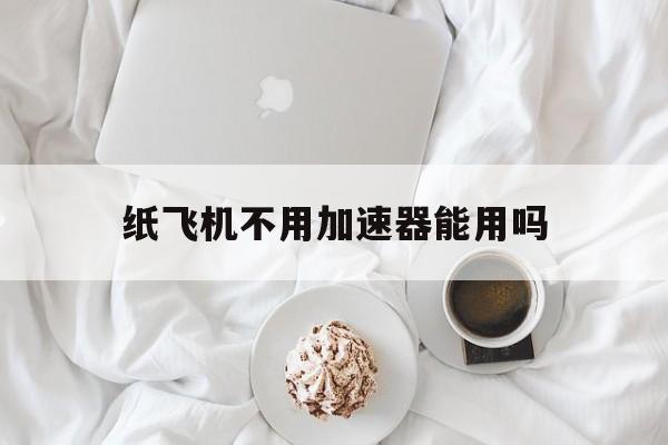 纸飞机不用加速器能用吗_纸飞机不用加速器能用吗官网版下载