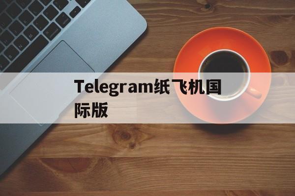 Telegram纸飞机国际版的简单介绍