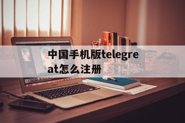 中国手机版telegreat怎么注册的简单介绍