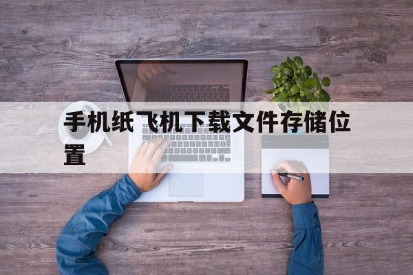 关于手机纸飞机下载文件存储位置的信息