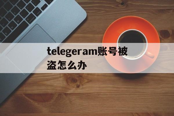 包含telegeram账号被盗怎么办的词条